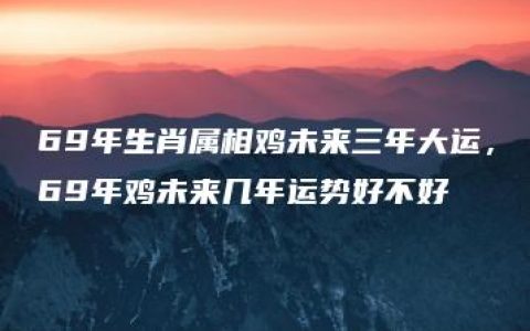 69年生肖属相鸡未来三年大运，69年鸡未来几年运势好不好