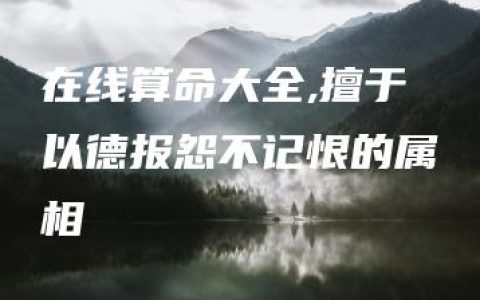 在线算命大全,擅于以德报怨不记恨的属相