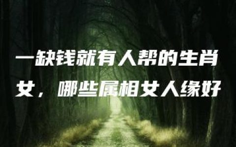 一缺钱就有人帮的生肖女，哪些属相女人缘好