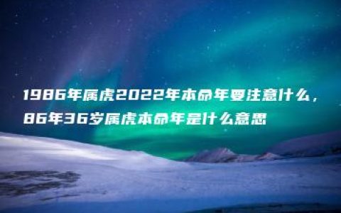 1986年属虎2022年本命年要注意什么，86年36岁属虎本命年是什么意思