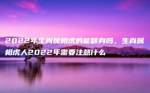 2022年生肖属相虎的能翻身吗，生肖属相虎人2022年需要注意什么