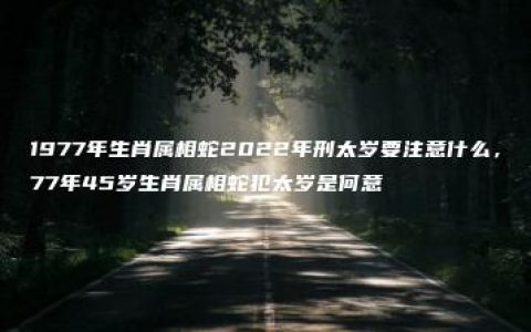 1977年生肖属相蛇2022年刑太岁要注意什么，77年45岁生肖属相蛇犯太岁是何意