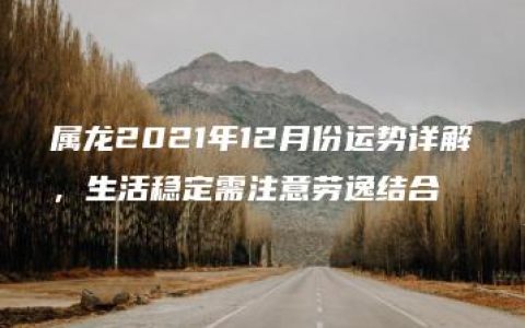 属龙2021年12月份运势详解，生活稳定需注意劳逸结合