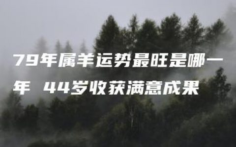 79年属羊运势最旺是哪一年 44岁收获满意成果