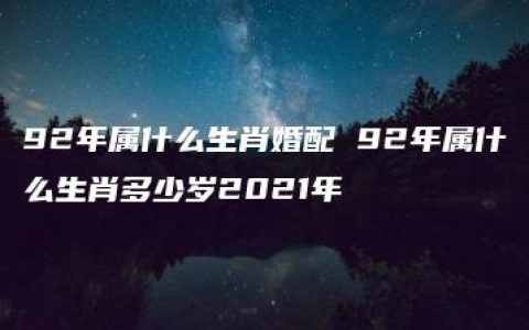 92年属什么生肖婚配 92年属什么生肖多少岁2021年