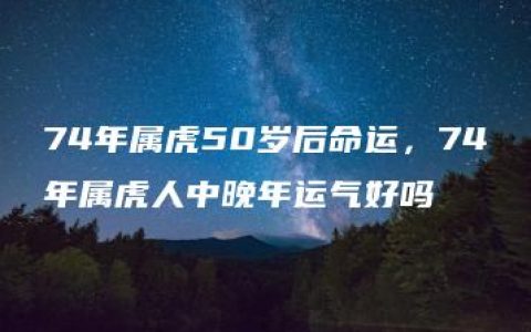 74年属虎50岁后命运，74年属虎人中晚年运气好吗