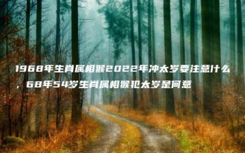 1968年生肖属相猴2022年冲太岁要注意什么，68年54岁生肖属相猴犯太岁是何意