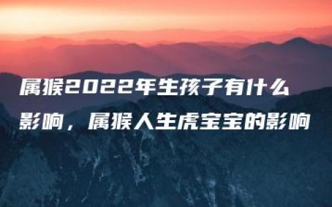 属猴2022年生孩子有什么影响，属猴人生虎宝宝的影响