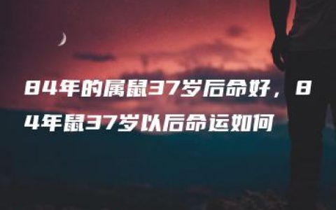 84年的属鼠37岁后命好，84年鼠37岁以后命运如何