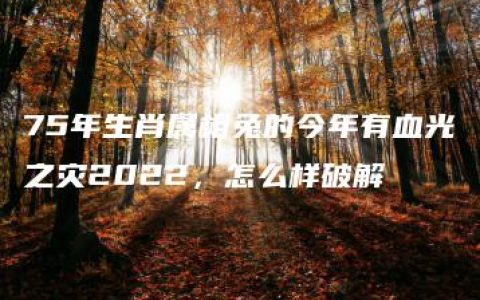 75年生肖属相兔的今年有血光之灾2022，怎么样破解