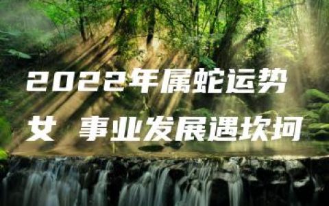 2022年属蛇运势女 事业发展遇坎坷