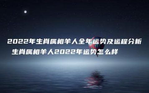 2022年生肖属相羊人全年运势及运程分析 生肖属相羊人2022年运势怎么样