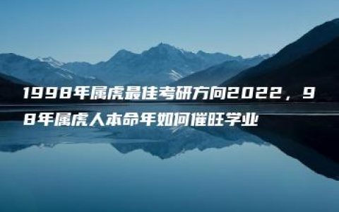 1998年属虎最佳考研方向2022，98年属虎人本命年如何催旺学业