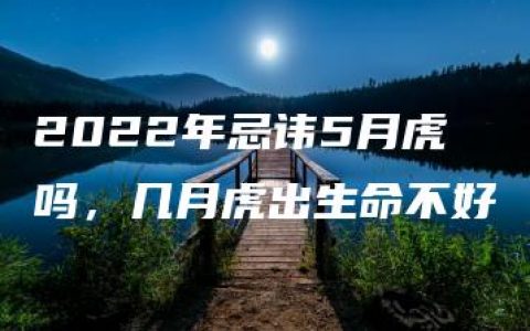 2022年忌讳5月虎吗，几月虎出生命不好