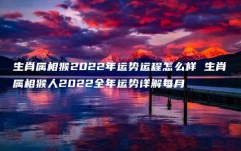 生肖属相猴2022年运势运程怎么样 生肖属相猴人2022全年运势详解每月