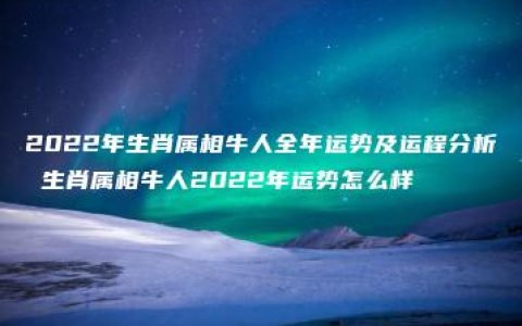 2022年生肖属相牛人全年运势及运程分析 生肖属相牛人2022年运势怎么样