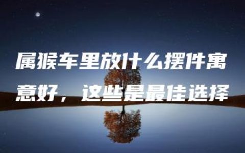 属猴车里放什么摆件寓意好，这些是最佳选择