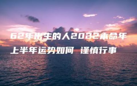 62年出生的人2022本命年上半年运势如何 谨慎行事