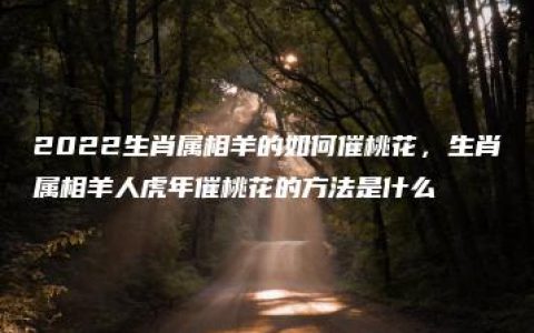 2022生肖属相羊的如何催桃花，生肖属相羊人虎年催桃花的方法是什么