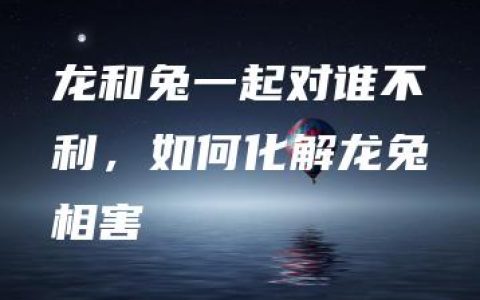 龙和兔一起对谁不利，如何化解龙兔相害