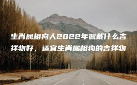 生肖属相狗人2022年佩戴什么吉祥物好，适宜生肖属相狗的吉祥物