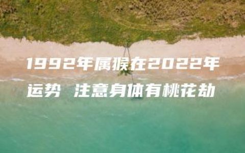 1992年属猴在2022年运势 注意身体有桃花劫