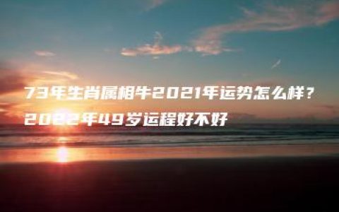 73年生肖属相牛2021年运势怎么样？2022年49岁运程好不好