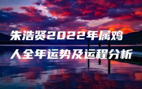 朱浩贤2022年属鸡人全年运势及运程分析