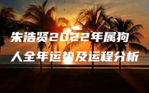 朱浩贤2022年属狗人全年运势及运程分析