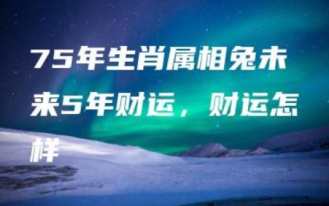 75年生肖属相兔未来5年财运，财运怎样