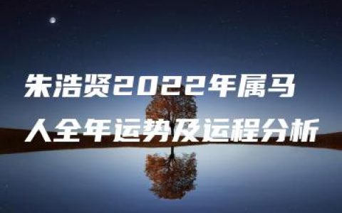 朱浩贤2022年属马人全年运势及运程分析