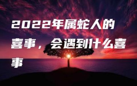 2022年属蛇人的喜事，会遇到什么喜事