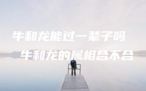 牛和龙能过一辈子吗  牛和龙的属相合不合