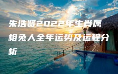 朱浩贤2022年生肖属相兔人全年运势及运程分析