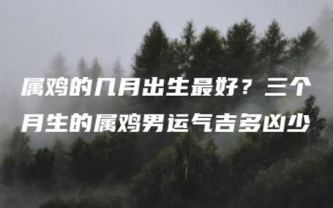 属鸡的几月出生最好？三个月生的属鸡男运气吉多凶少