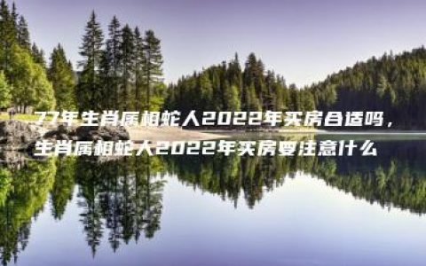 77年生肖属相蛇人2022年买房合适吗，生肖属相蛇人2022年买房要注意什么