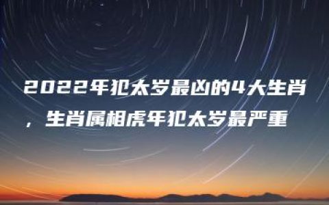 2022年犯太岁最凶的4大生肖，生肖属相虎年犯太岁最严重