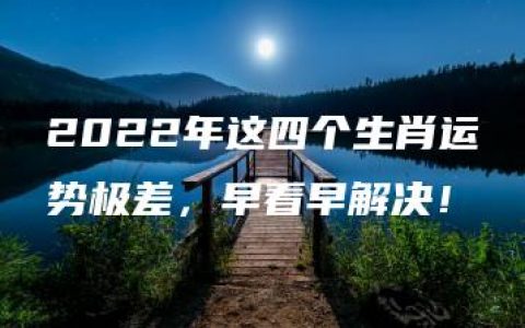 2022年这四个生肖运势极差，早看早解决！