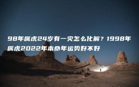 98年属虎24岁有一灾怎么化解？1998年属虎2022年本命年运势好不好