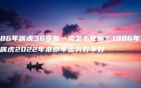 86年属虎36岁有一灾怎么化解？1986年属虎2022年本命年运势好不好