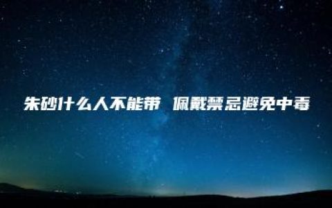 朱砂什么人不能带 佩戴禁忌避免中毒