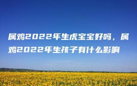 属鸡2022年生虎宝宝好吗，属鸡2022年生孩子有什么影响