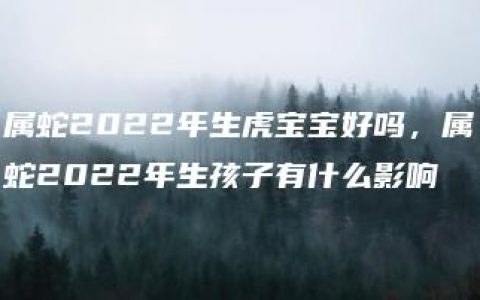 属蛇2022年生虎宝宝好吗，属蛇2022年生孩子有什么影响