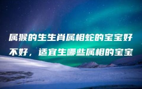 属猴的生生肖属相蛇的宝宝好不好，适宜生哪些属相的宝宝