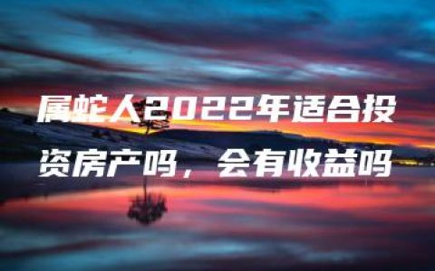 属蛇人2022年适合投资房产吗，会有收益吗