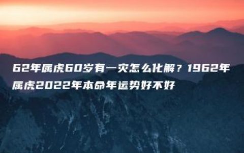 62年属虎60岁有一灾怎么化解？1962年属虎2022年本命年运势好不好