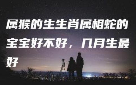 属猴的生生肖属相蛇的宝宝好不好，几月生最好