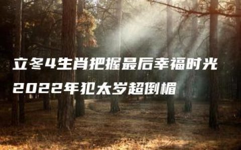 立冬4生肖把握最后幸福时光 2022年犯太岁超倒楣