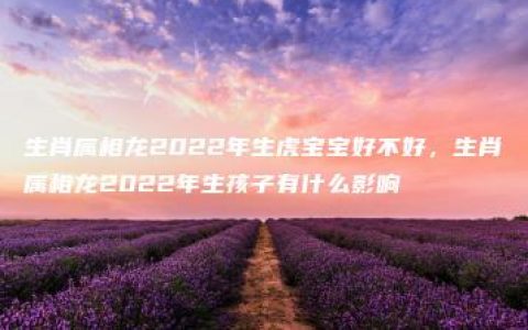 生肖属相龙2022年生虎宝宝好不好，生肖属相龙2022年生孩子有什么影响