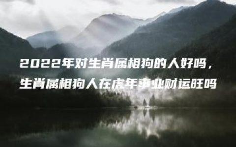 2022年对生肖属相狗的人好吗，生肖属相狗人在虎年事业财运旺吗